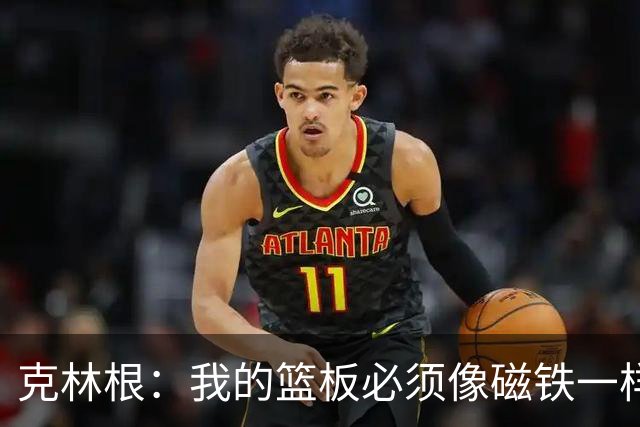 克林根：我的篮板必须像磁铁一样吸，教练也说了我不能偷懒！