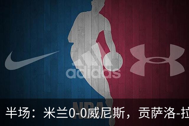 半场：米兰0-0威尼斯，贡萨洛-拉莫斯屡失良机