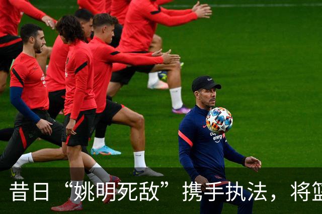 昔日“姚明死敌”携手执法，将篮球梦转变为守护使命